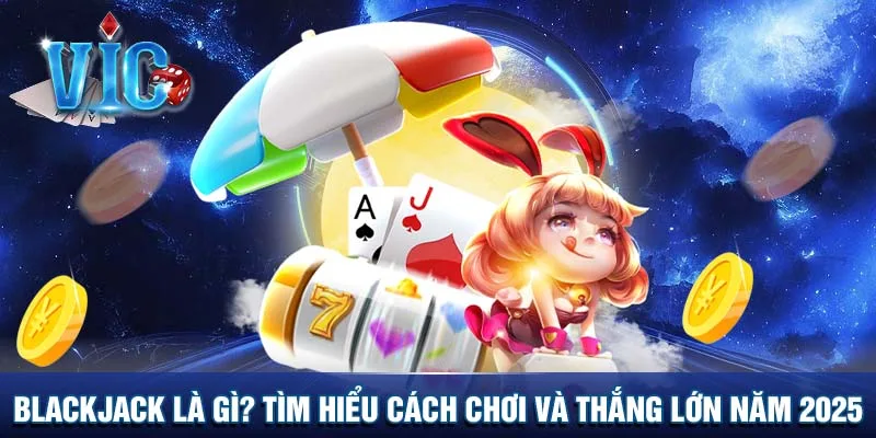 Blackjack là gì? Tìm hiểu cách chơi và thắng lớn năm 2025
