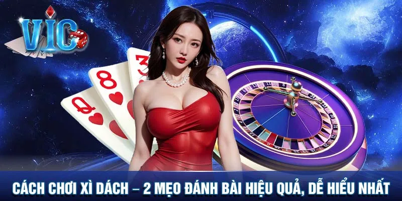 Cách chơi Xì dách - 2 mẹo đánh hiệu quả, dễ hiểu nhất